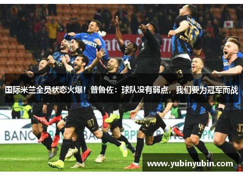 国际米兰全员状态火爆！普鲁佐：球队没有弱点，我们要为冠军而战