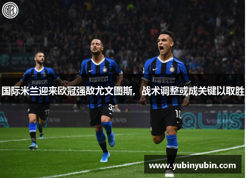 国际米兰迎来欧冠强敌尤文图斯，战术调整或成关键以取胜