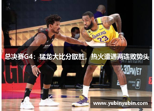 总决赛G4：猛龙大比分取胜，热火遭遇两连败势头