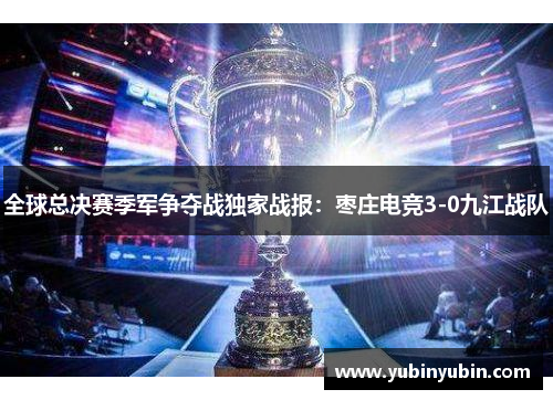 全球总决赛季军争夺战独家战报：枣庄电竞3-0九江战队