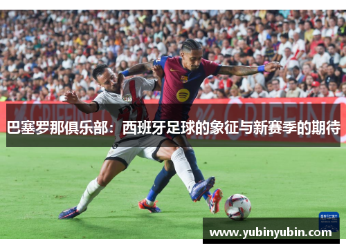 巴塞罗那俱乐部：西班牙足球的象征与新赛季的期待