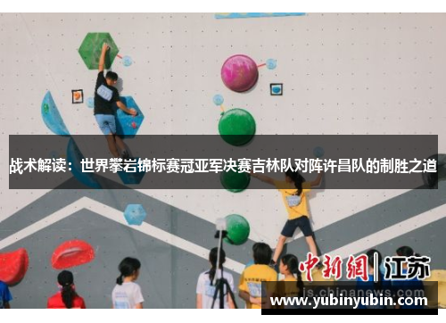 战术解读：世界攀岩锦标赛冠亚军决赛吉林队对阵许昌队的制胜之道