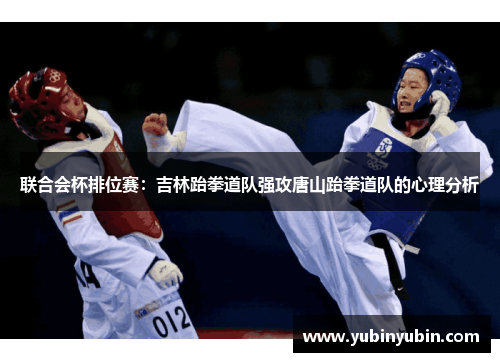 联合会杯排位赛：吉林跆拳道队强攻唐山跆拳道队的心理分析