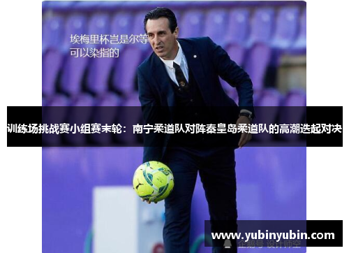 训练场挑战赛小组赛末轮：南宁柔道队对阵秦皇岛柔道队的高潮迭起对决