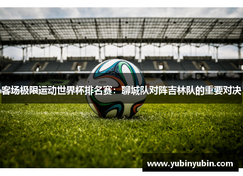客场极限运动世界杯排名赛：聊城队对阵吉林队的重要对决