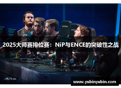 2025大师赛排位赛：NiP与ENCE的突破性之战