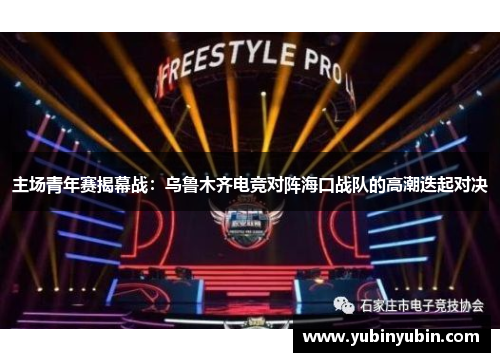 主场青年赛揭幕战：乌鲁木齐电竞对阵海口战队的高潮迭起对决