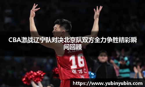 CBA激战辽宁队对决北京队双方全力争胜精彩瞬间回顾