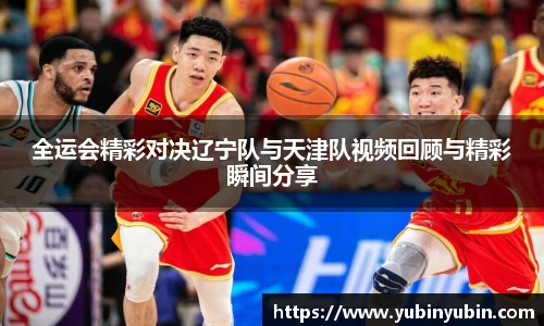 全运会精彩对决辽宁队与天津队视频回顾与精彩瞬间分享