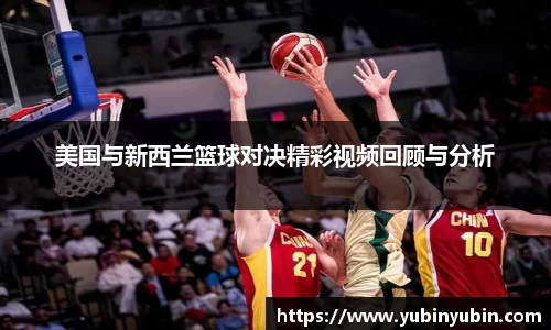 美国与新西兰篮球对决精彩视频回顾与分析
